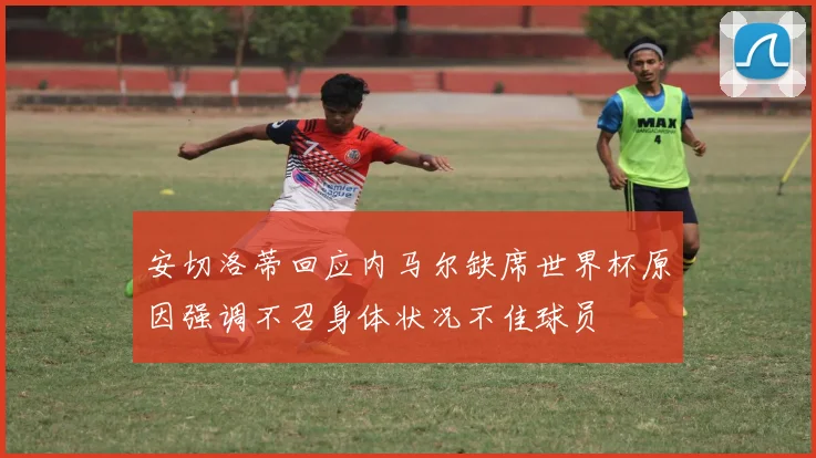 安切洛蒂回应内马尔缺席世界杯原因强调不召身体状况不佳球员