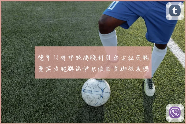 德甲门将评级揭晓科贝尔古拉茨鲍曼实力超群诺伊尔依旧国脚级表现引关注
