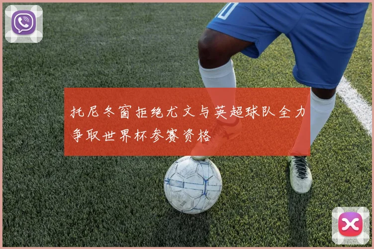 托尼冬窗拒绝尤文与英超球队全力争取世界杯参赛资格