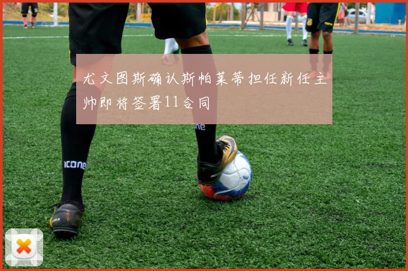 尤文图斯确认斯帕莱蒂担任新任主帅即将签署11合同