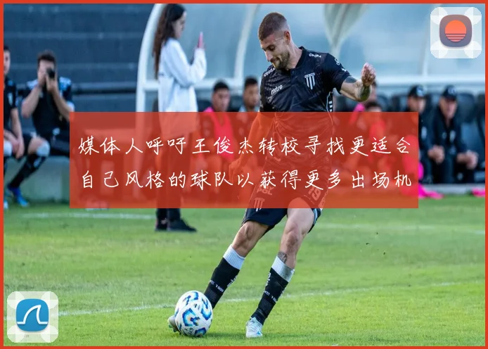 媒体人呼吁王俊杰转校寻找更适合自己风格的球队以获得更多出场机会