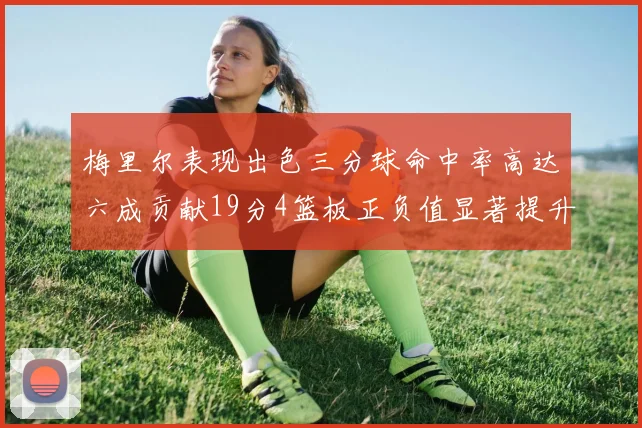 梅里尔表现出色三分球命中率高达六成贡献19分4篮板正负值显著提升