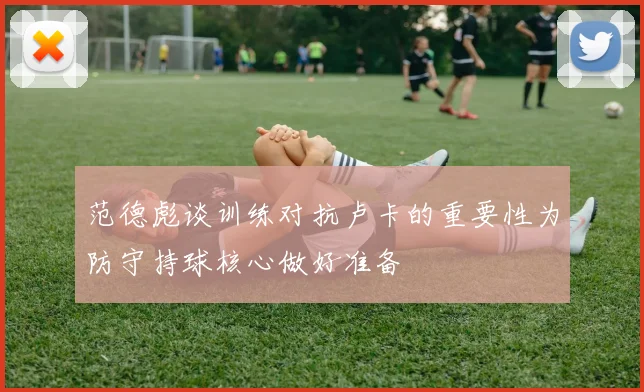 范德彪谈训练对抗卢卡的重要性为防守持球核心做好准备