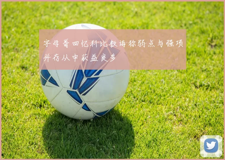 字母哥回忆科比教诲称弱点与强项并存从中获益良多