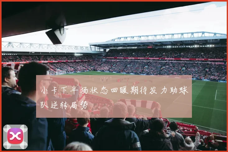 小卡下半场状态回暖期待发力助球队逆转局势