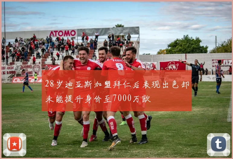 28岁迪亚斯加盟拜仁后表现出色却未能提升身价至7000万欧