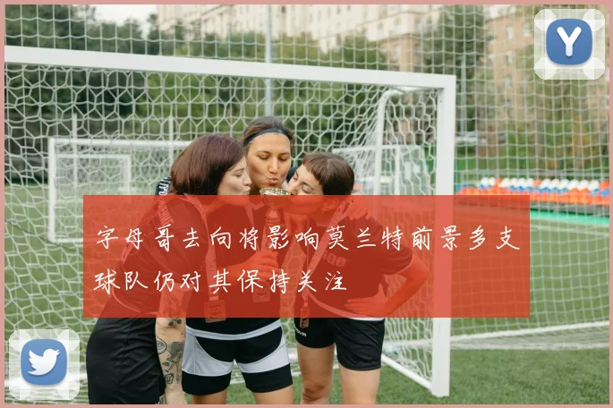 字母哥去向将影响莫兰特前景多支球队仍对其保持关注