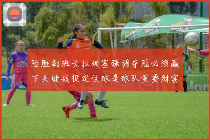 险胜副班长拉姆塞强调夺冠必须赢下关键战役定位球是球队重要财富