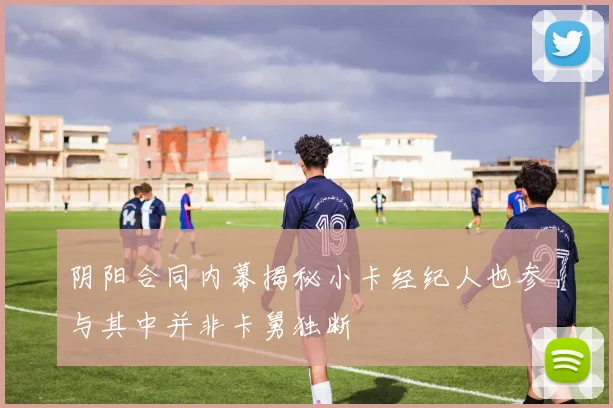 阴阳合同内幕揭秘小卡经纪人也参与其中并非卡舅独断