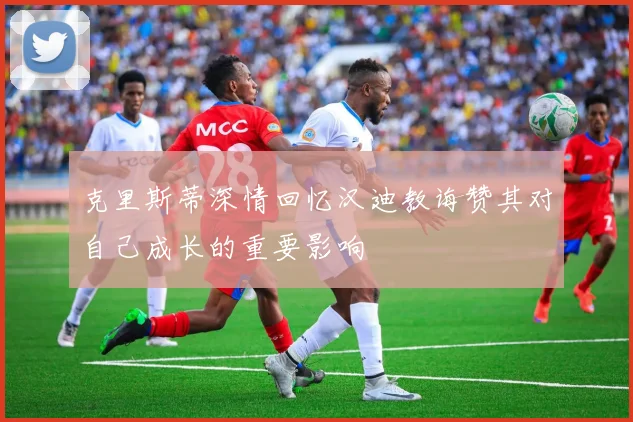 克里斯蒂深情回忆汉迪教诲赞其对自己成长的重要影响