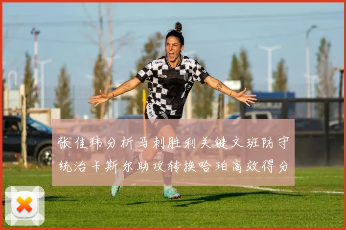 张佳玮分析马刺胜利关键文班防守统治卡斯尔助攻转换哈珀高效得分