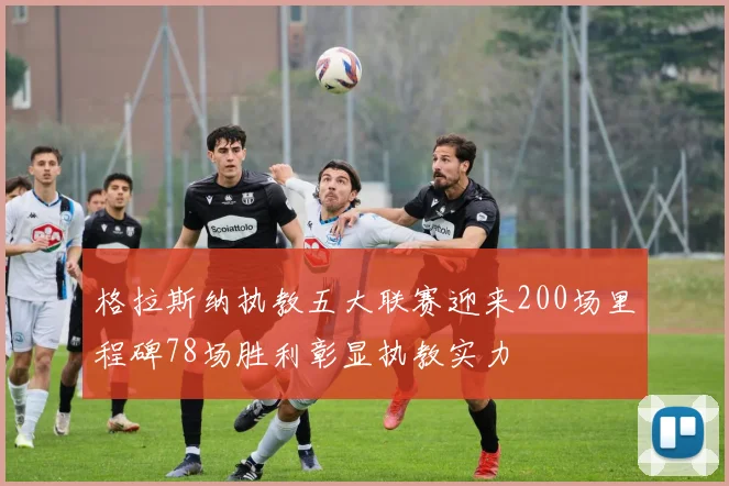 格拉斯纳执教五大联赛迎来200场里程碑78场胜利彰显执教实力