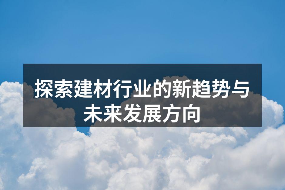 探索建材行业的新趋势与未来发展方向