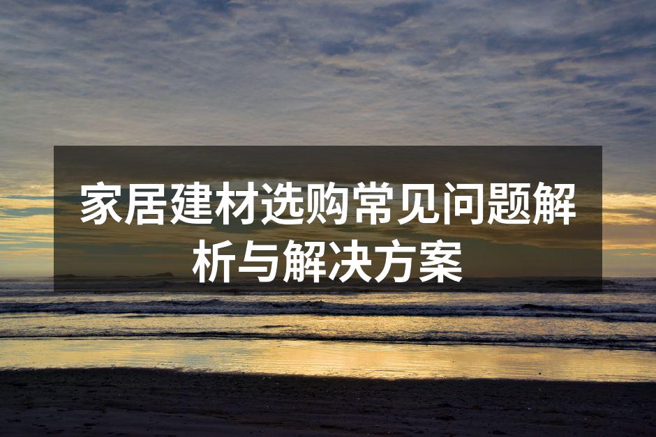家居建材选购常见问题解析与解决方案